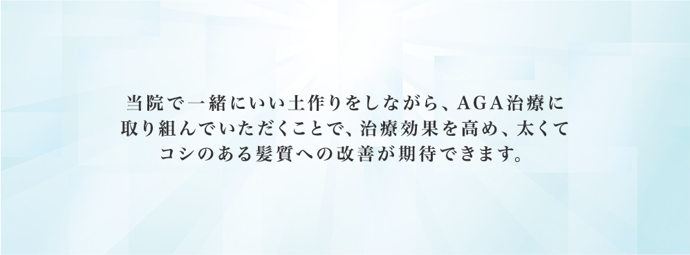 当院で一緒にいい土作りをしながら、AGA治療に取り組んでいただくことで、治療効果を高め、太くてコシのある髪質への改善が期待できます。