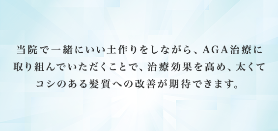 当院で一緒にいい土作りをしながら、AGA治療に取り組んでいただくことで、治療効果を高め、太くてコシのある髪質への改善が期待できます。